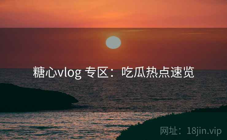 糖心vlog 专区：吃瓜热点速览