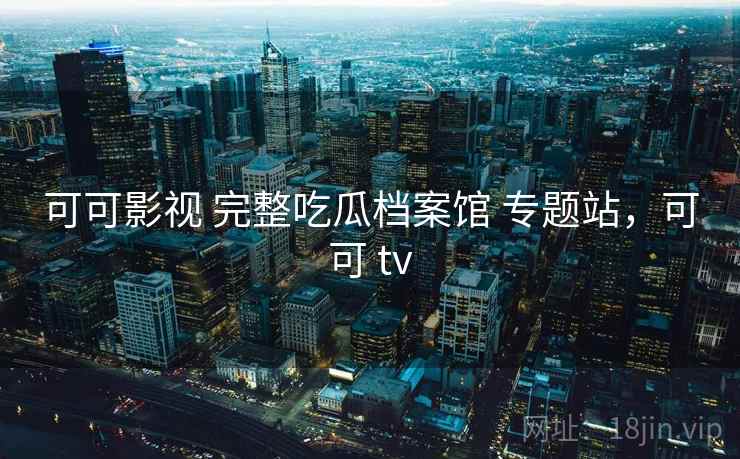 可可影视 完整吃瓜档案馆 专题站,可可 tv 可可影视 完整吃瓜档案馆 专题站,可可 tv