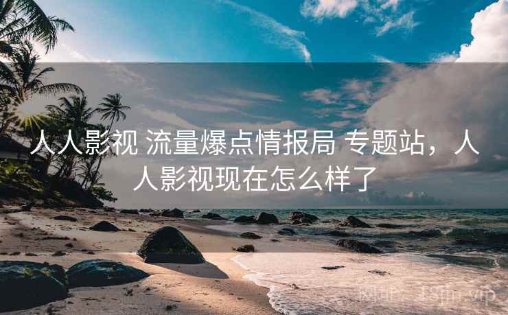 人人影视 流量爆点情报局 专题站，人人影视现在怎么样了