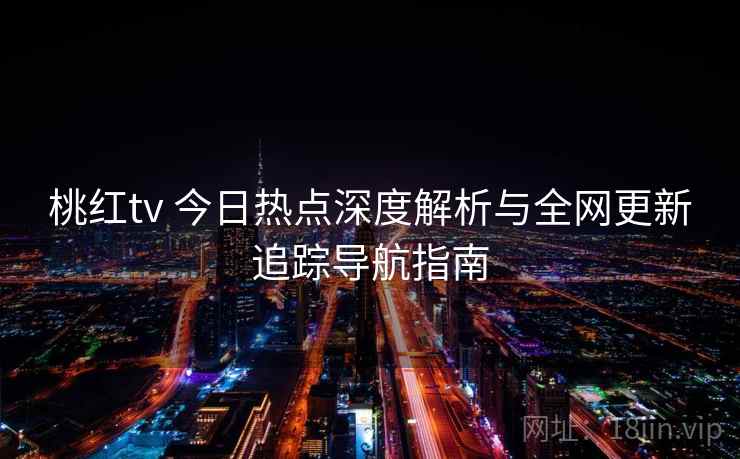 桃红tv 今日热点深度解析与全网更新追踪导航指南