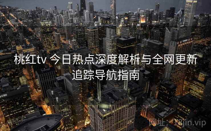 桃红tv 今日热点深度解析与全网更新追踪导航指南