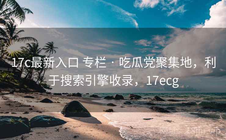 17c最新入口 专栏 · 吃瓜党聚集地,利于搜索引擎收录,17ecg 17c最新入口 专栏 · 吃瓜党聚集地,利于搜索引擎收录,17ecg