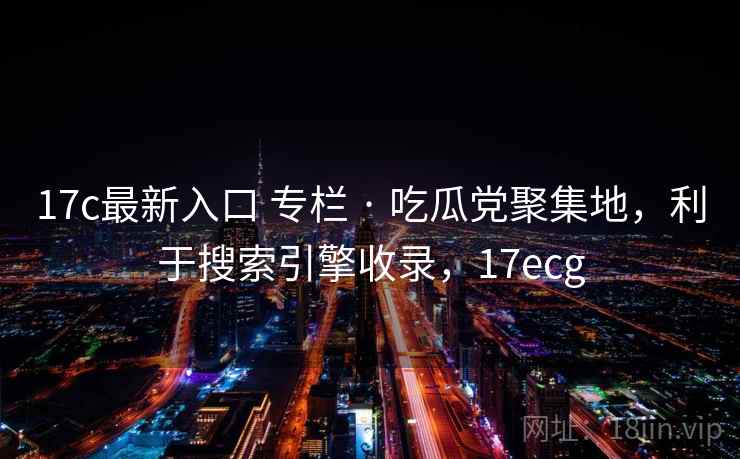 17c最新入口 专栏 · 吃瓜党聚集地,利于搜索引擎收录,17ecg 17c最新入口 专栏 · 吃瓜党聚集地,利于搜索引擎收录,17ecg