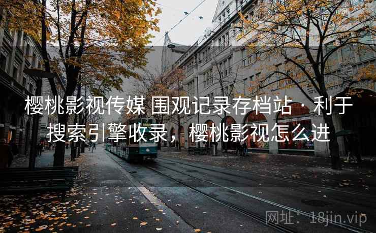 樱桃影视传媒 围观记录存档站 · 利于搜索引擎收录,樱桃影视怎么进 樱桃影视传媒 围观记录存档站 · 利于搜索引擎收录,樱桃影视怎么进