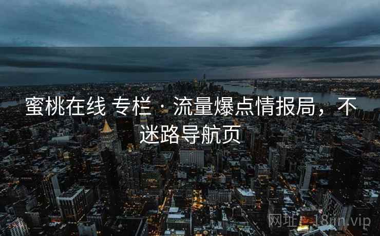 蜜桃在线 专栏 · 流量爆点情报局，不迷路导航页