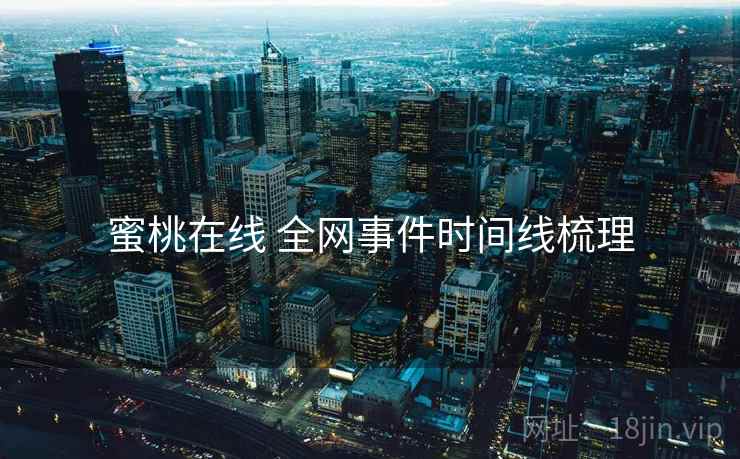蜜桃在线 全网事件时间线梳理 蜜桃在线 全网事件时间线梳理