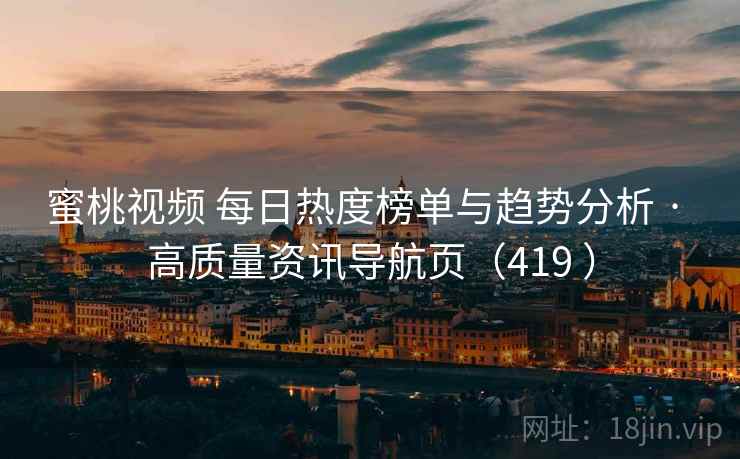 蜜桃视频 每日热度榜单与趋势分析 · 高质量资讯导航页（419 ）