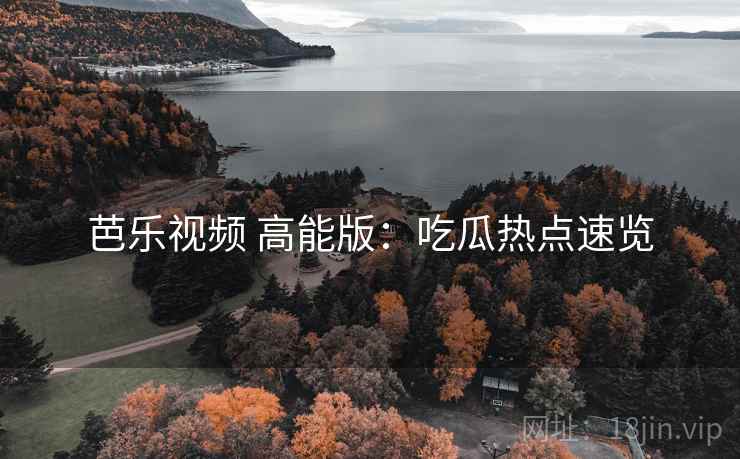 芭乐视频 高能版：吃瓜热点速览