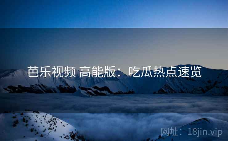 芭乐视频 高能版：吃瓜热点速览