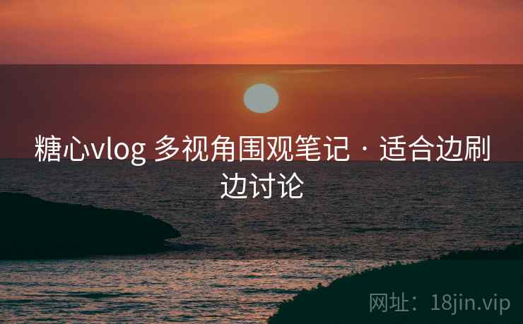 糖心vlog 多视角围观笔记 · 适合边刷边讨论