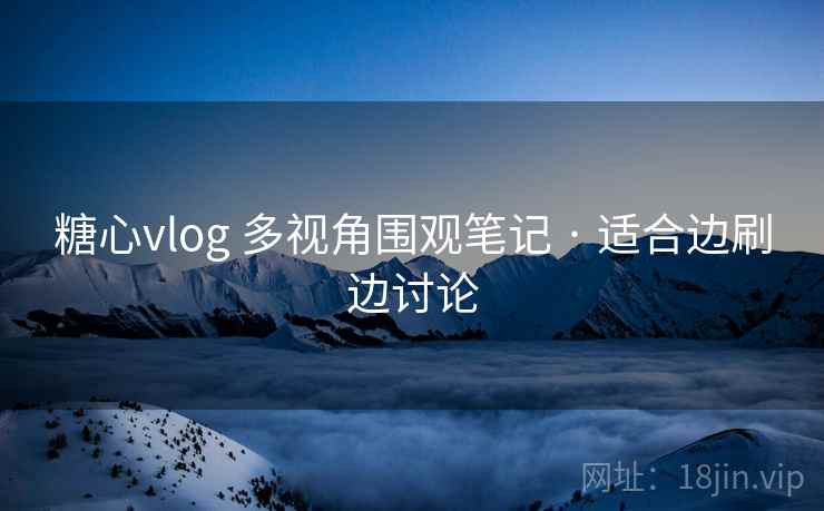 糖心vlog 多视角围观笔记 · 适合边刷边讨论 糖心vlog 多视角围观笔记 · 适合边刷边讨论