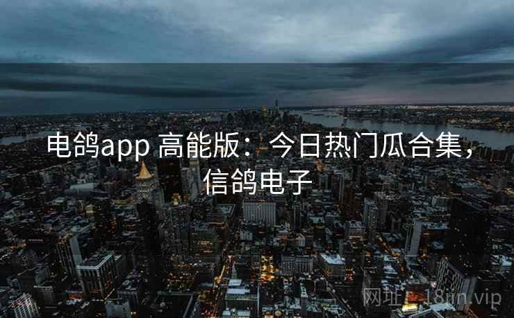 电鸽app 高能版：今日热门瓜合集，信鸽电子