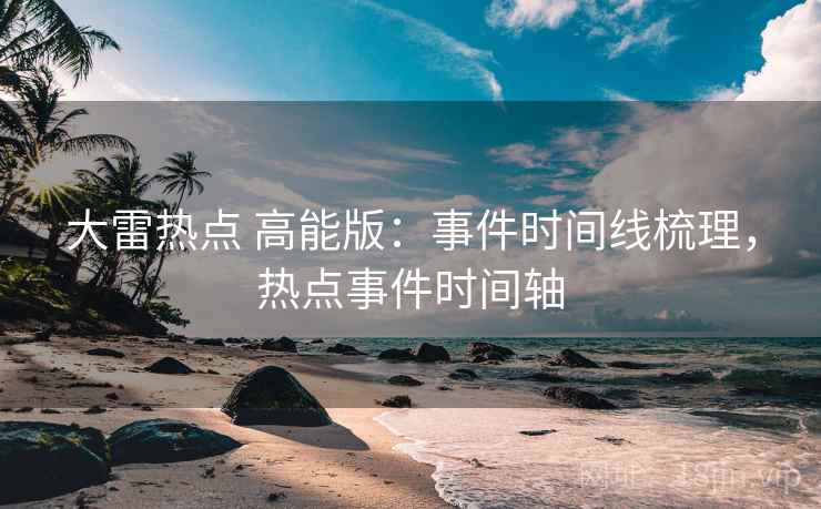 大雷热点 高能版：事件时间线梳理，热点事件时间轴