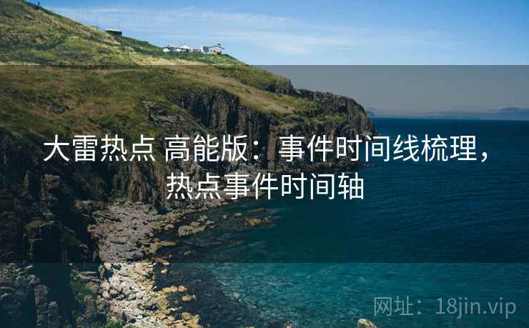 大雷热点 高能版：事件时间线梳理，热点事件时间轴
