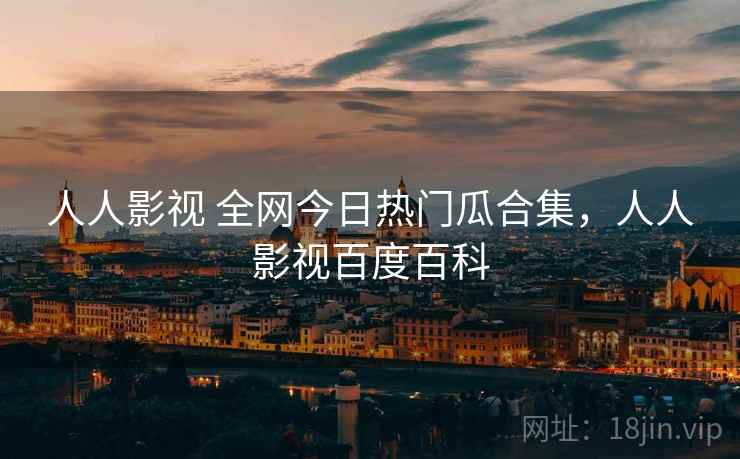 人人影视 全网今日热门瓜合集，人人影视百度百科