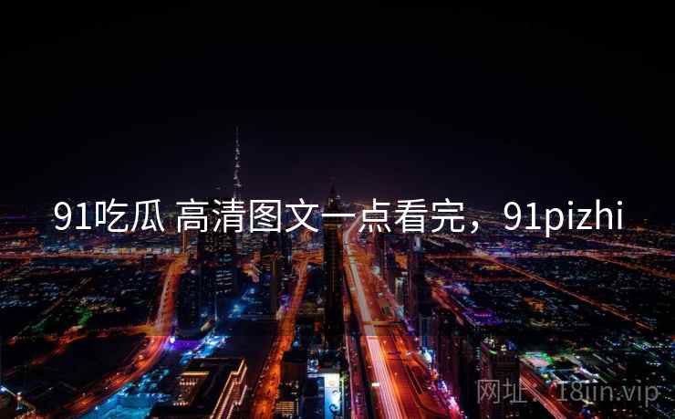 91吃瓜 高清图文一点看完，91pizhi