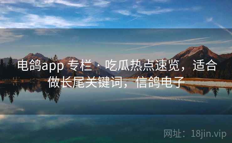 电鸽app 专栏 · 吃瓜热点速览，适合做长尾关键词，信鸽电子