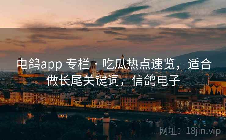 电鸽app 专栏 · 吃瓜热点速览,适合做长尾关键词,信鸽电子 电鸽app 专栏 · 吃瓜热点速览,适合做长尾关键词,信鸽电子