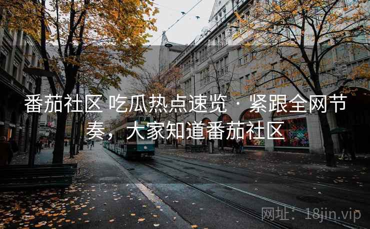 番茄社区 吃瓜热点速览 · 紧跟全网节奏,大家知道番茄社区 番茄社区 吃瓜热点速览 · 紧跟全网节奏,大家知道番茄社区