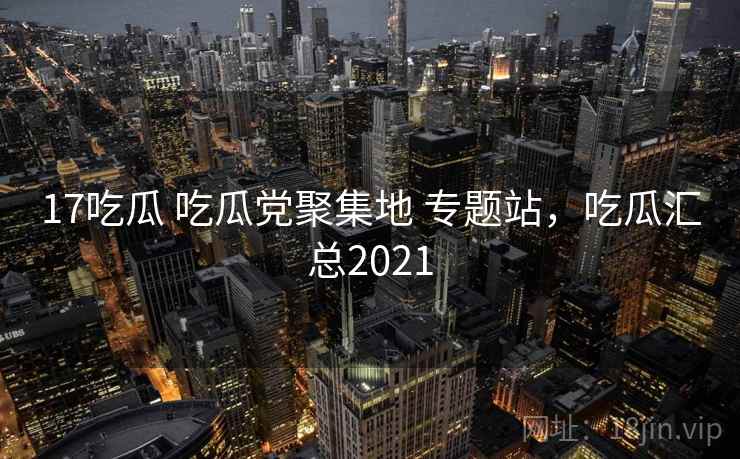 17吃瓜 吃瓜党聚集地 专题站，吃瓜汇总2021