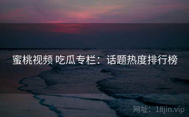 蜜桃视频 吃瓜专栏：话题热度排行榜