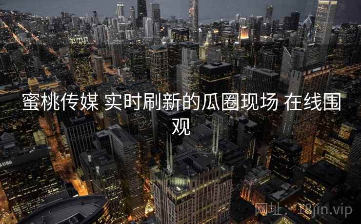 蜜桃传媒 实时刷新的瓜圈现场 在线围观 蜜桃传媒 实时刷新的瓜圈现场 在线围观
