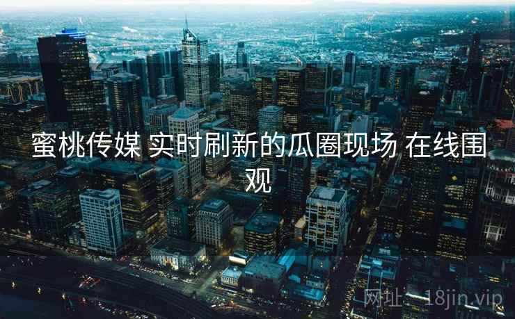 蜜桃传媒 实时刷新的瓜圈现场 在线围观