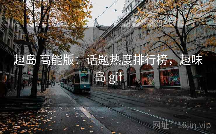 趣岛 高能版：话题热度排行榜，趣味岛 gif