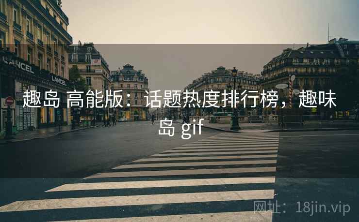 趣岛 高能版：话题热度排行榜，趣味岛 gif