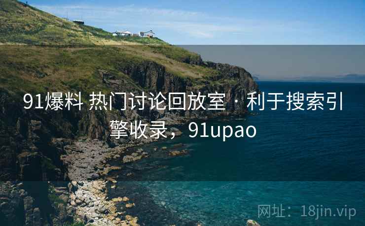 91爆料 热门讨论回放室 · 利于搜索引擎收录，91upao