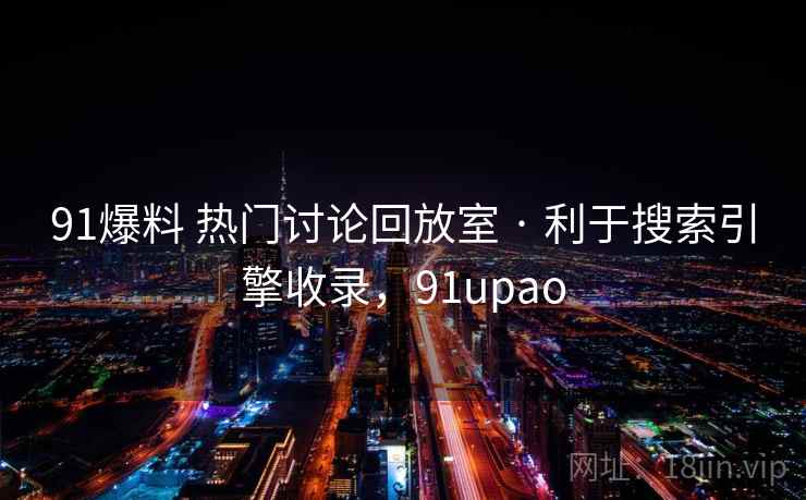91爆料 热门讨论回放室 · 利于搜索引擎收录，91upao