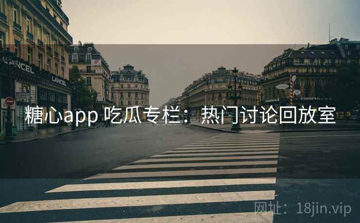 糖心app 吃瓜专栏:热门讨论回放室 糖心app 吃瓜专栏:热门讨论回放室