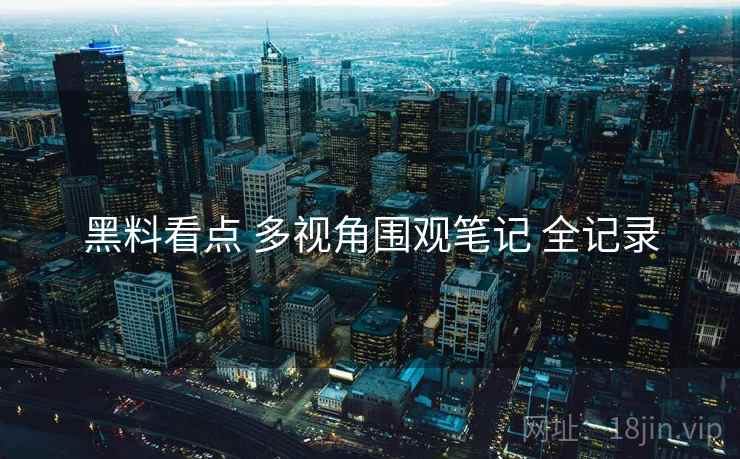 黑料看点 多视角围观笔记 全记录 黑料看点 多视角围观笔记 全记录