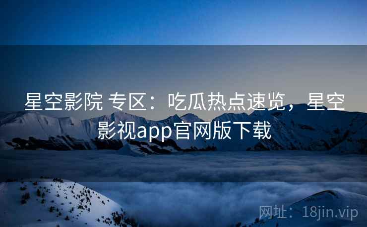星空影院 专区:吃瓜热点速览,星空影视app官网版下载 星空影院 专区:吃瓜热点速览,星空影视app官网版下载