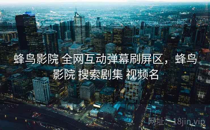 蜂鸟影院 全网互动弹幕刷屏区，蜂鸟影院 搜索剧集 视频名