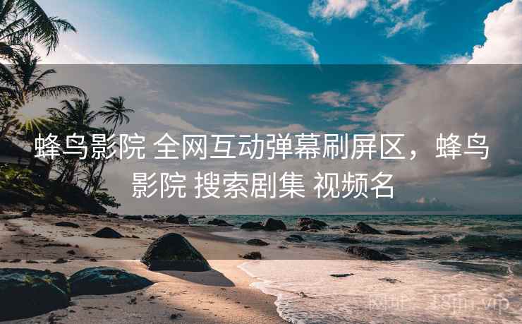 蜂鸟影院 全网互动弹幕刷屏区,蜂鸟影院 搜索剧集 视频名 蜂鸟影院 全网互动弹幕刷屏区,蜂鸟影院 搜索剧集 视频名