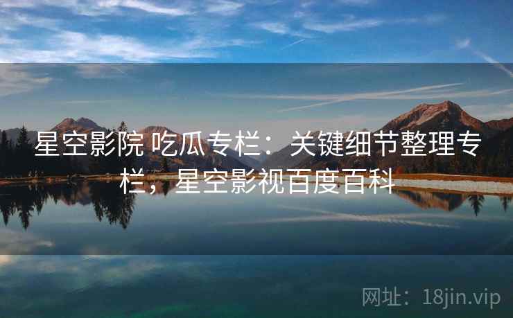 星空影院 吃瓜专栏:关键细节整理专栏,星空影视百度百科 星空影院 吃瓜专栏:关键细节整理专栏,星空影视百度百科