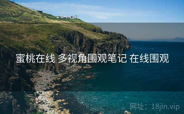 蜜桃在线 多视角围观笔记 在线围观