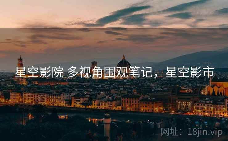 星空影院 多视角围观笔记,星空影市 星空影院 多视角围观笔记,星空影市