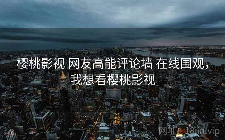 樱桃影视 网友高能评论墙 在线围观，我想看樱桃影视