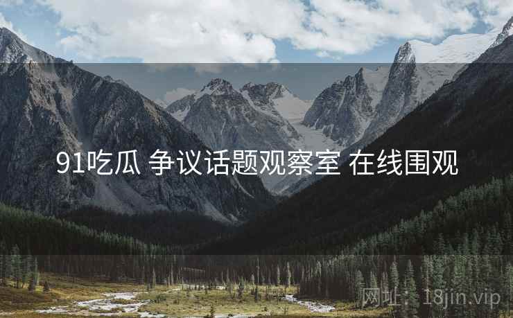 91吃瓜 争议话题观察室 在线围观