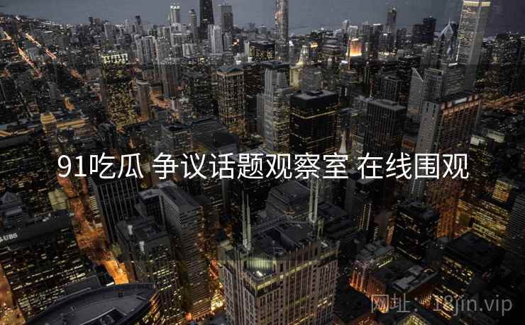 91吃瓜 争议话题观察室 在线围观