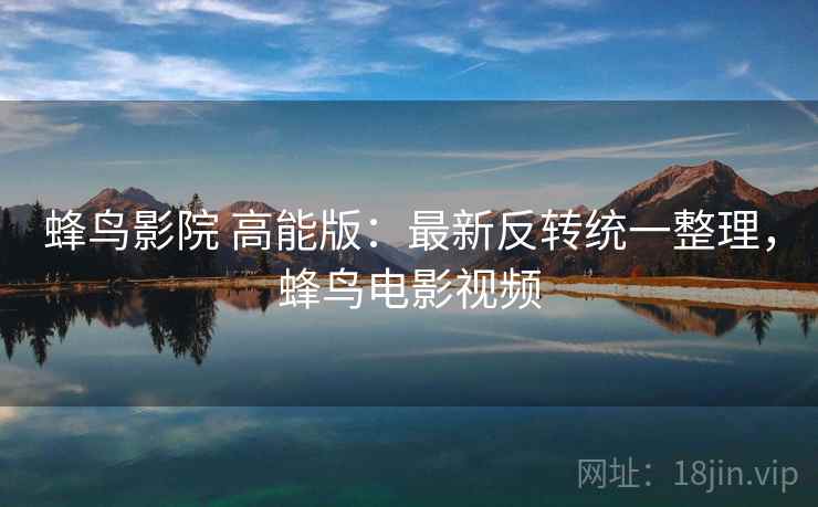 蜂鸟影院 高能版:最新反转统一整理,蜂鸟电影视频 蜂鸟影院 高能版:最新反转统一整理,蜂鸟电影视频