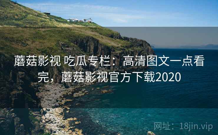蘑菇影视 吃瓜专栏:高清图文一点看完,蘑菇影视官方下载2020 蘑菇影视 吃瓜专栏:高清图文一点看完,蘑菇影视官方下载2020