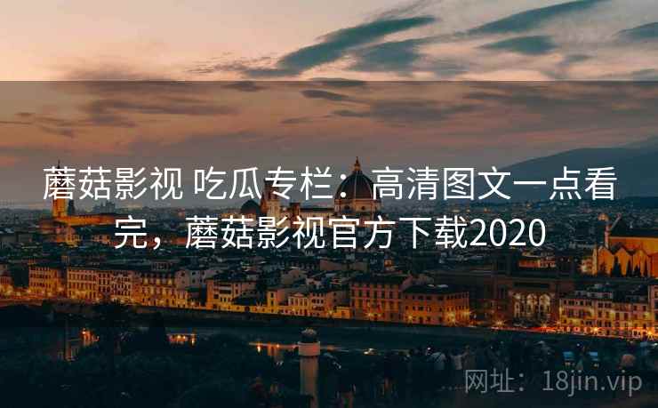 蘑菇影视 吃瓜专栏：高清图文一点看完，蘑菇影视官方下载2020