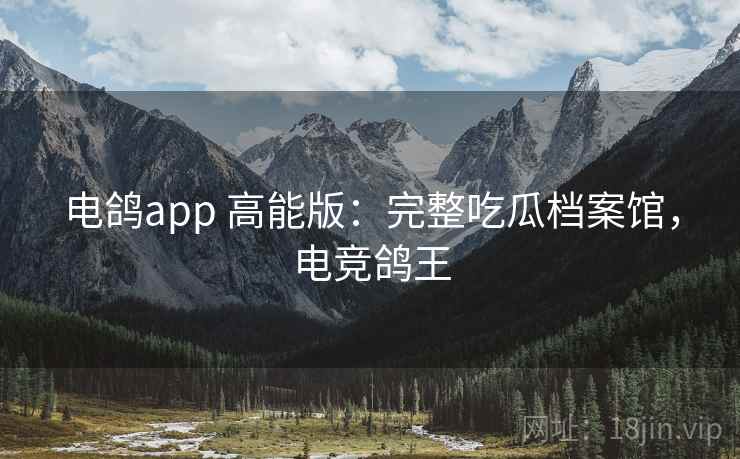 电鸽app 高能版:完整吃瓜档案馆,电竞鸽王 电鸽app 高能版:完整吃瓜档案馆,电竞鸽王