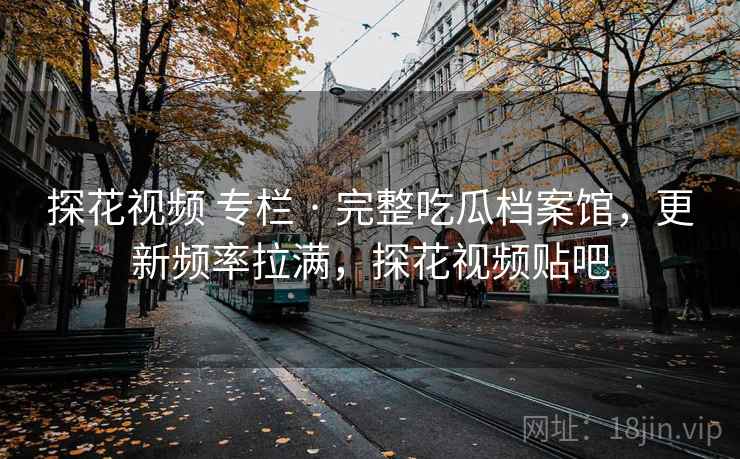 探花视频 专栏 · 完整吃瓜档案馆，更新频率拉满，探花视频贴吧