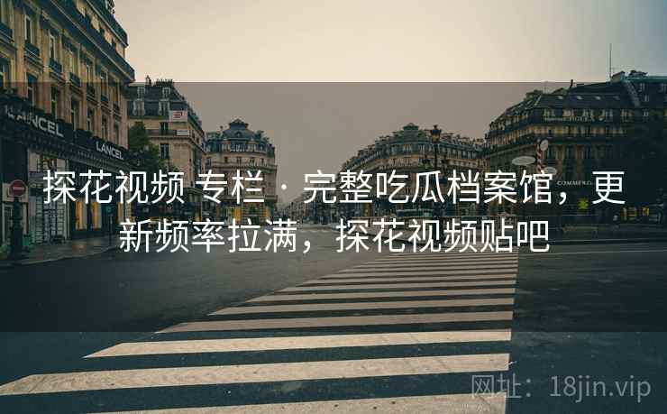 探花视频 专栏 · 完整吃瓜档案馆,更新频率拉满,探花视频贴吧 探花视频 专栏 · 完整吃瓜档案馆,更新频率拉满,探花视频贴吧