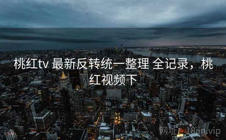 桃红tv 最新反转统一整理 全记录，桃红视频下