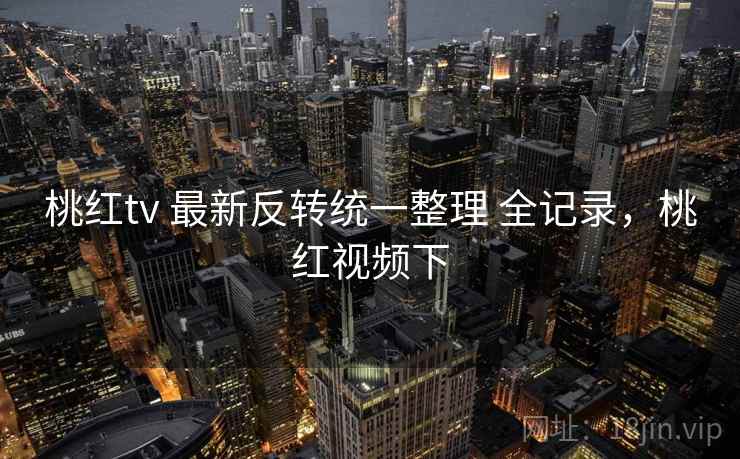 桃红tv 最新反转统一整理 全记录，桃红视频下